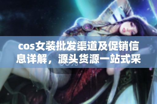 cos女装批发渠道及促销信息详解，源头货源一站式采购