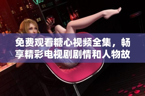 免费观看糖心视频全集，畅享精彩电视剧剧情和人物故事