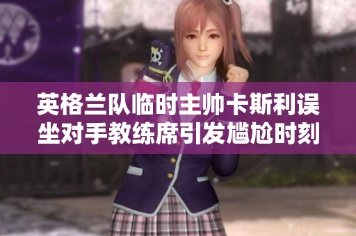 英格兰队临时主帅卡斯利误坐对手教练席引发尴尬时刻