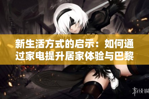 新生活方式的启示：如何通过家电提升居家体验与巴黎奥运会的精彩结合