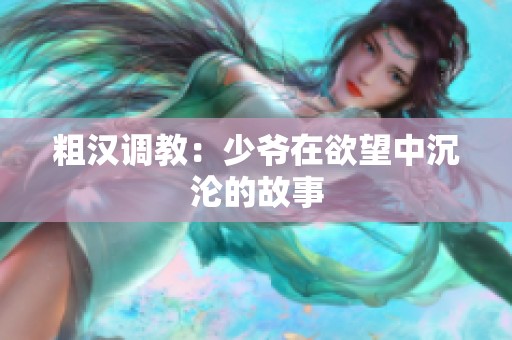 粗汉调教：少爷在欲望中沉沦的故事