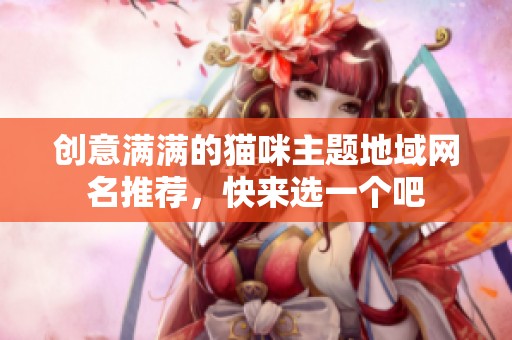 创意满满的猫咪主题地域网名推荐，快来选一个吧