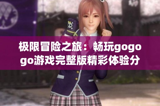 极限冒险之旅：畅玩gogogo游戏完整版精彩体验分享