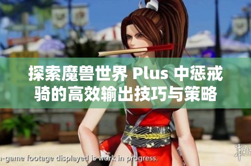 探索魔兽世界 Plus 中惩戒骑的高效输出技巧与策略