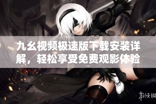九幺视频极速版下载安装详解，轻松享受免费观影体验