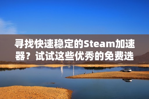 寻找快速稳定的Steam加速器？试试这些优秀的免费选择！