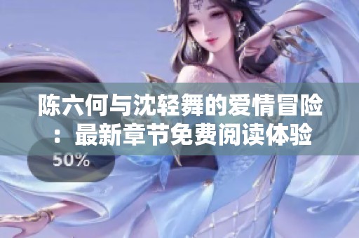 陈六何与沈轻舞的爱情冒险：最新章节免费阅读体验