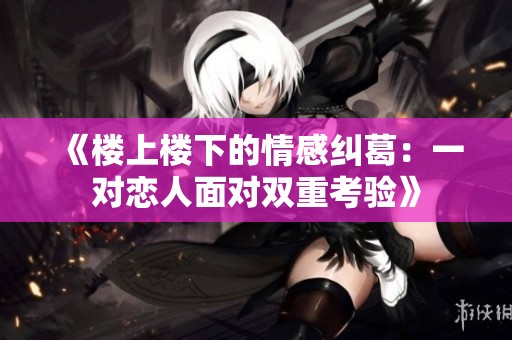 《楼上楼下的情感纠葛：一对恋人面对双重考验》