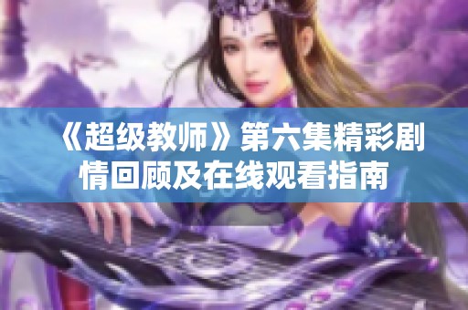 《超级教师》第六集精彩剧情回顾及在线观看指南