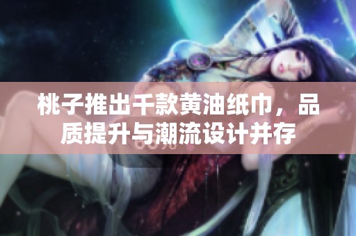 桃子推出千款黄油纸巾，品质提升与潮流设计并存