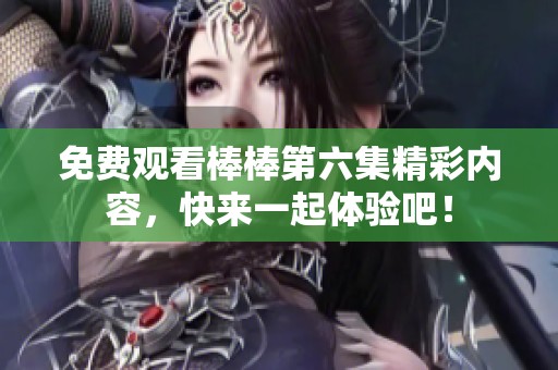 免费观看棒棒第六集精彩内容，快来一起体验吧！