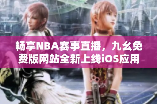畅享NBA赛事直播，九幺免费版网站全新上线iOS应用