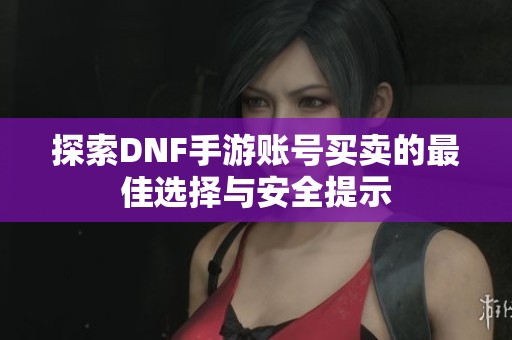 探索DNF手游账号买卖的最佳选择与安全提示