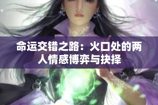 命运交错之路：火口处的两人情感博弈与抉择