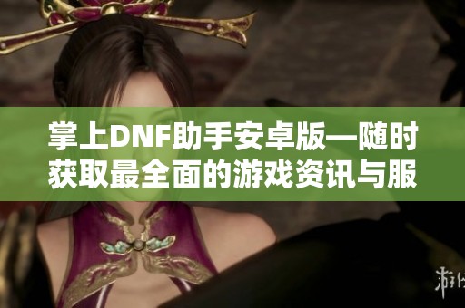 掌上DNF助手安卓版—随时获取最全面的游戏资讯与服务
