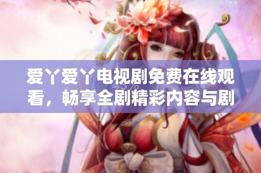 爱丫爱丫电视剧免费在线观看，畅享全剧精彩内容与剧情揭秘