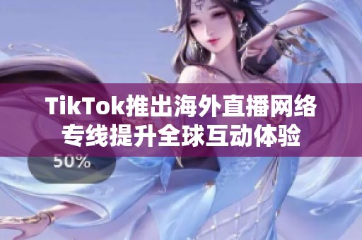 TikTok推出海外直播网络专线提升全球互动体验