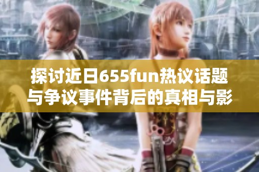 探讨近日655fun热议话题与争议事件背后的真相与影响