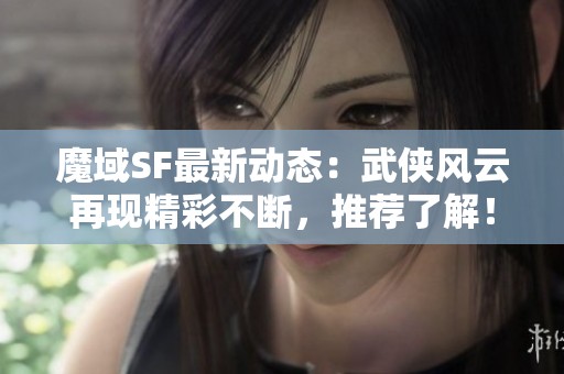 魔域SF最新动态：武侠风云再现精彩不断，推荐了解！