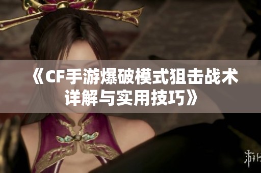 《CF手游爆破模式狙击战术详解与实用技巧》