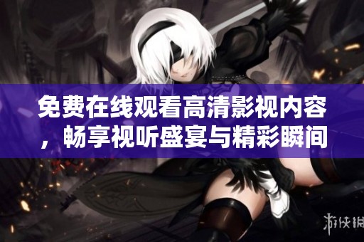 免费在线观看高清影视内容，畅享视听盛宴与精彩瞬间