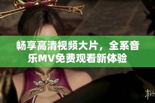 畅享高清视频大片，全系音乐MV免费观看新体验