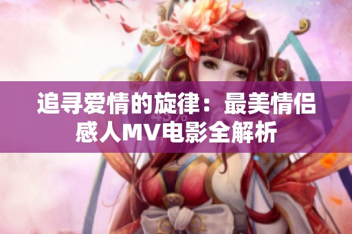 追寻爱情的旋律：最美情侣感人MV电影全解析