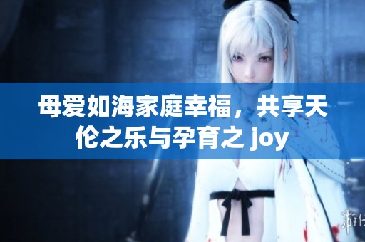 母爱如海家庭幸福，共享天伦之乐与孕育之 joy