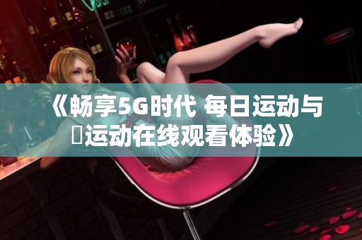 《畅享5G时代 每日运动与奭运动在线观看体验》