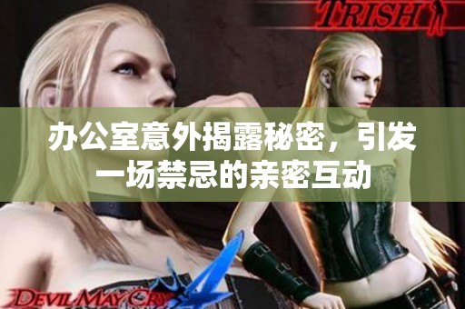 办公室意外揭露秘密，引发一场禁忌的亲密互动