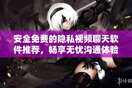 安全免费的隐私视频聊天软件推荐，畅享无忧沟通体验
