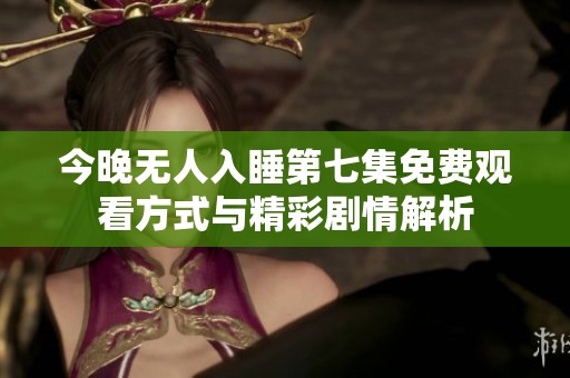 今晚无人入睡第七集免费观看方式与精彩剧情解析