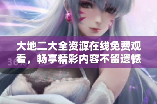 大地二大全资源在线免费观看，畅享精彩内容不留遗憾