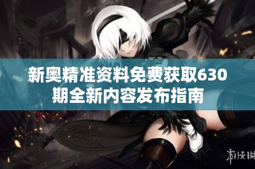 新奥精准资料免费获取630期全新内容发布指南