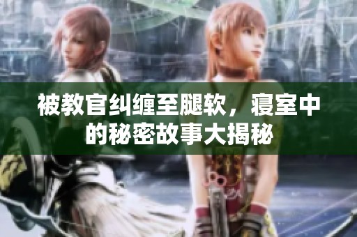 被教官纠缠至腿软，寝室中的秘密故事大揭秘