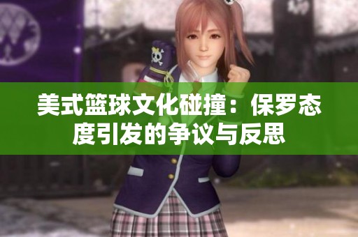 美式篮球文化碰撞：保罗态度引发的争议与反思