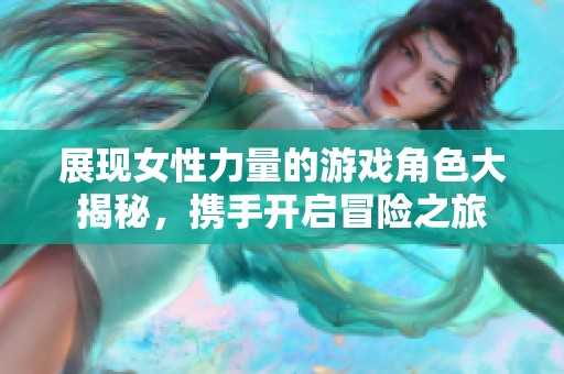 展现女性力量的游戏角色大揭秘，携手开启冒险之旅