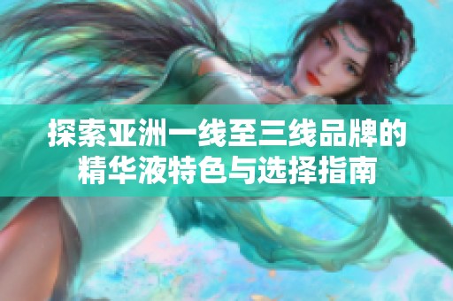 探索亚洲一线至三线品牌的精华液特色与选择指南