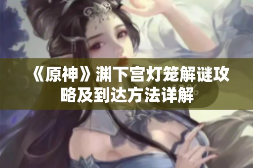《原神》渊下宫灯笼解谜攻略及到达方法详解