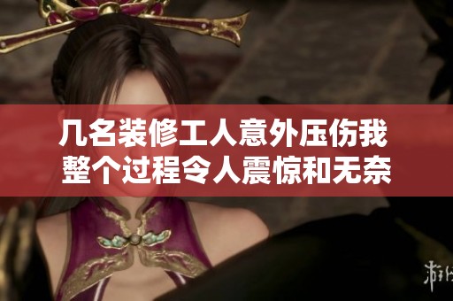 几名装修工人意外压伤我 整个过程令人震惊和无奈