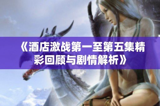 《酒店激战第一至第五集精彩回顾与剧情解析》