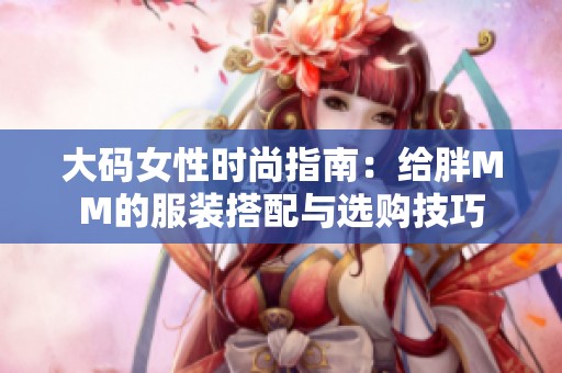 大码女性时尚指南：给胖MM的服装搭配与选购技巧