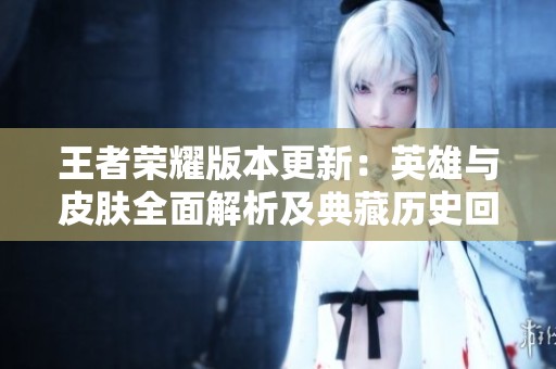 王者荣耀版本更新：英雄与皮肤全面解析及典藏历史回顾