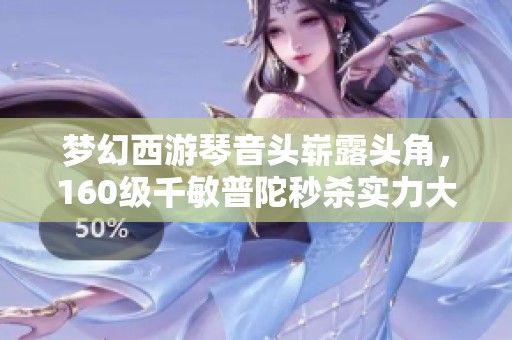 梦幻西游琴音头崭露头角，160级千敏普陀秒杀实力大揭秘