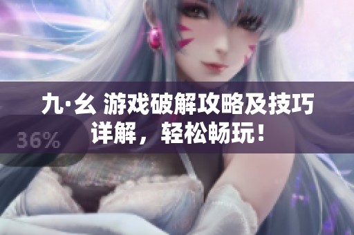 九·幺 游戏破解攻略及技巧详解，轻松畅玩！
