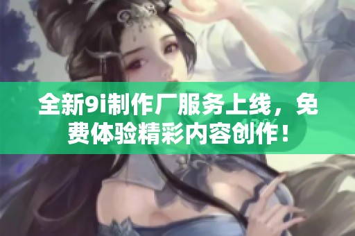 全新9i制作厂服务上线，免费体验精彩内容创作！