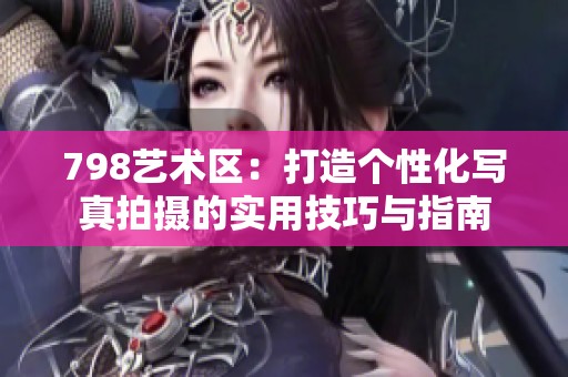798艺术区：打造个性化写真拍摄的实用技巧与指南