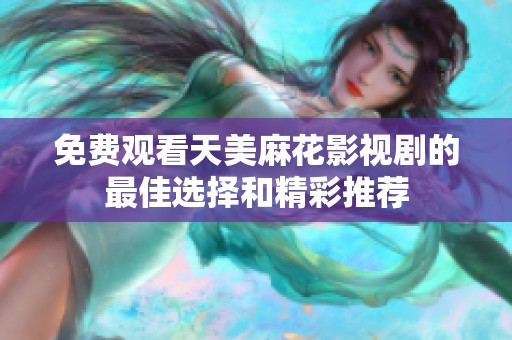 免费观看天美麻花影视剧的最佳选择和精彩推荐