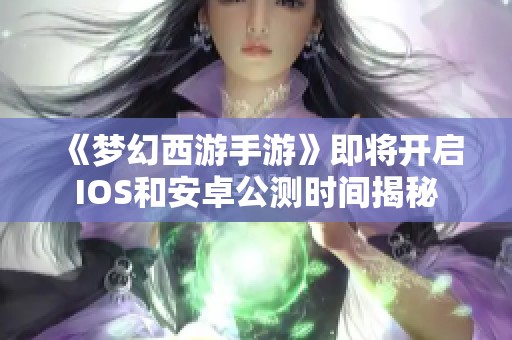 《梦幻西游手游》即将开启IOS和安卓公测时间揭秘
