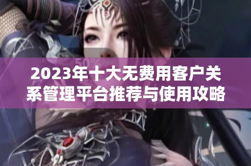 2023年十大无费用客户关系管理平台推荐与使用攻略
